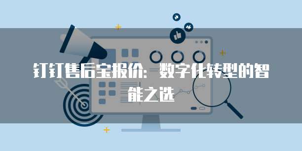 钉钉售后宝报价:数字化转型的智能之选