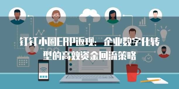 钉钉小圈ERP返现:企业数字化转型的高效资金回流策略