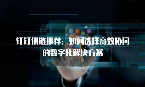 钉钉供链推荐:如何选择高效协同的数字化解决方案