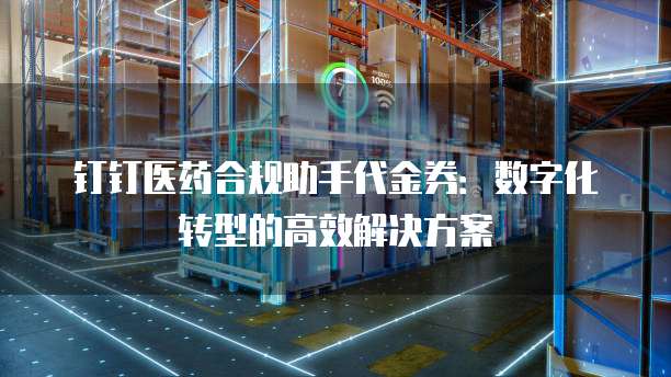 钉钉医药合规助手代金券:数字化转型的高效解决方案