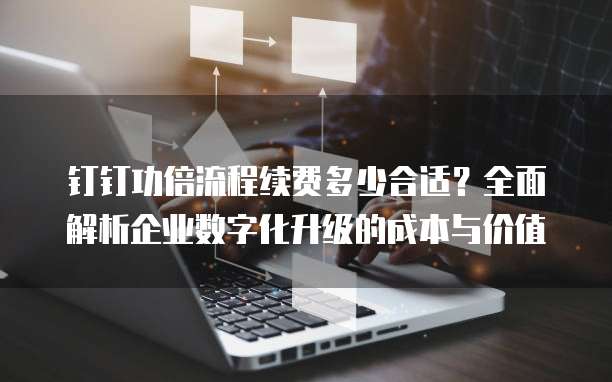 钉钉功倍流程续费多少合适?全面解析企业数字化升级的成本与价值
