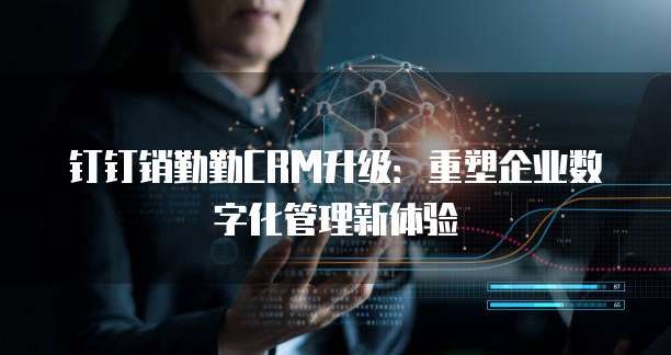 钉钉销勤勤CRM升级:重塑企业数字化管理新体验