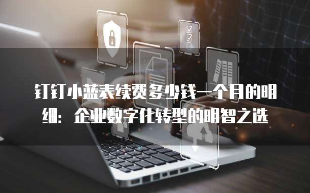 钉钉小蓝表续费多少钱一个月的明细:企业数字化转型的明智之选