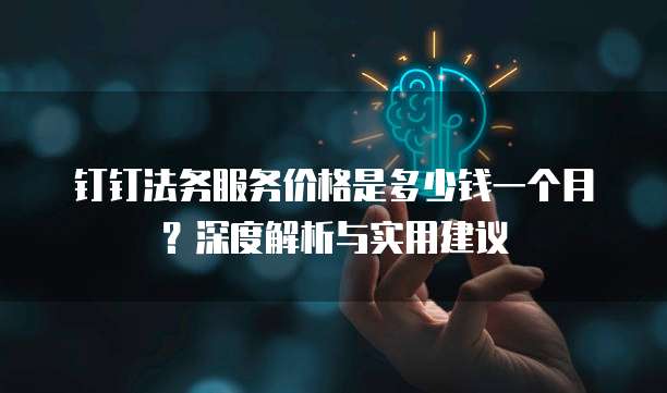 钉钉法务服务价格是多少钱一个月?深度解析与实用建议