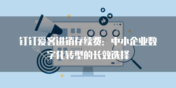 钉钉爱客进销存续费：中小企业数字化转型的长效选择