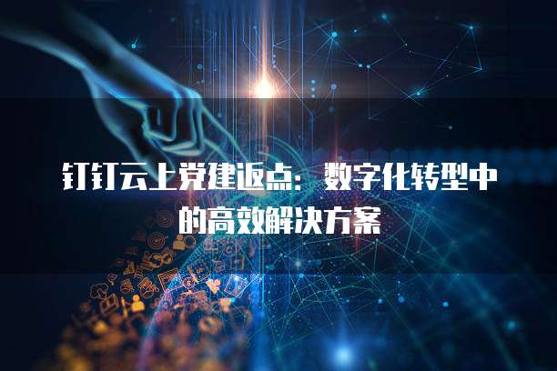 钉钉云上党建返点：数字化转型中的高效解决方案
