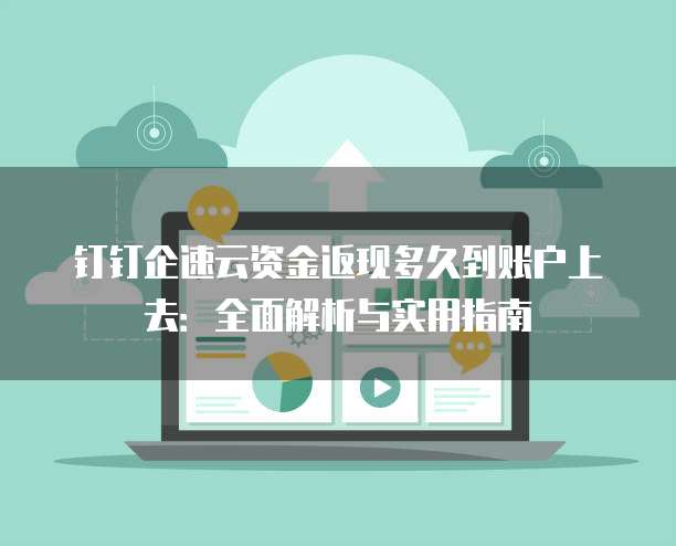 钉钉企速云资金返现多久到账户上去:全面解析与实用指南