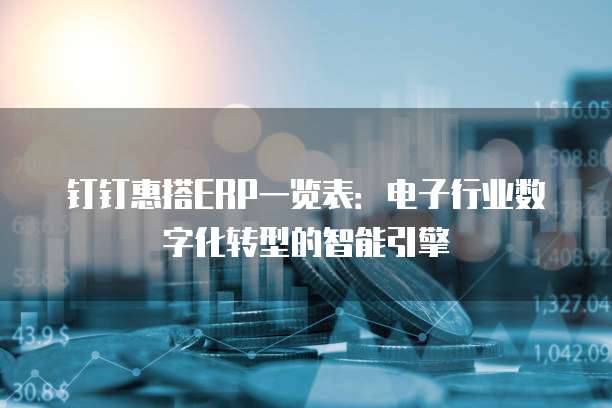 钉钉惠搭ERP一览表:电子行业数字化转型的智能引擎