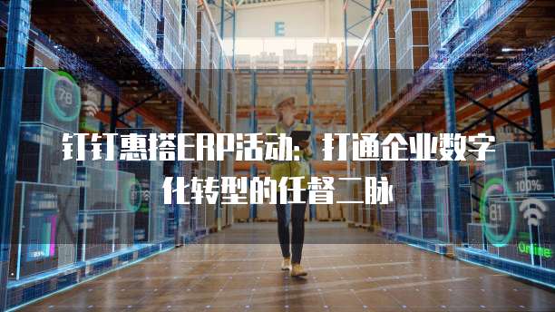 钉钉惠搭ERP活动:打通企业数字化转型的任督二脉