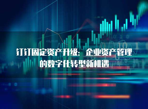钉钉固定资产升级:企业资产管理的数字化转型新机遇