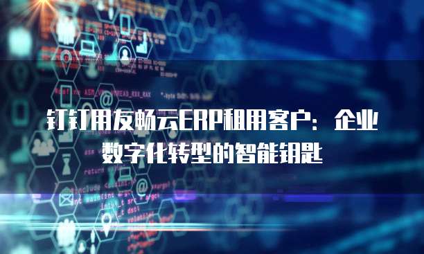 钉钉用友畅云ERP租用客户:企业数字化转型的智能钥匙