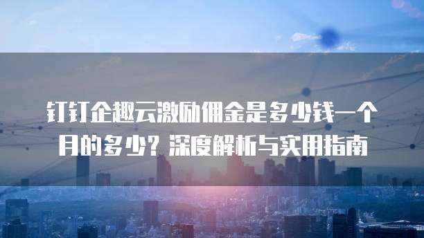 钉钉企趣云激励佣金是多少钱一个月的多少?深度解析与实用指南