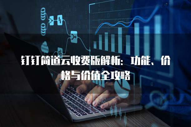 钉钉简道云收费版解析:功能、价格与价值全攻略