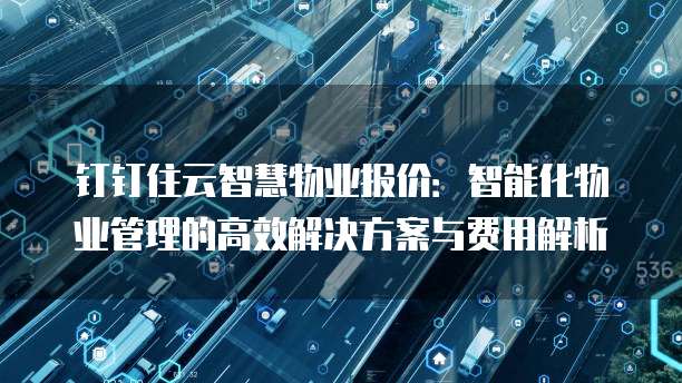 钉钉住云智慧物业报价：智能化物业管理的高效解决方案与费用解析