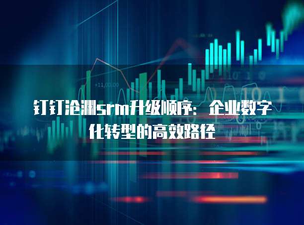 钉钉沧渊srm升级顺序:企业数字化转型的高效路径