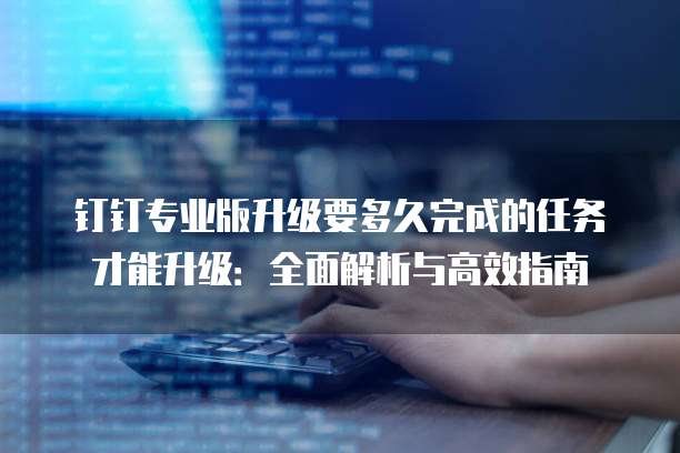 钉钉专业版升级要多久完成的任务才能升级:全面解析与高效指南