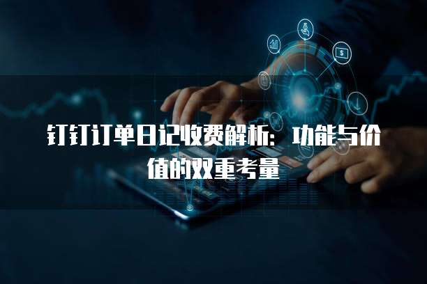 钉钉订单日记收费解析:功能与价值的双重考量