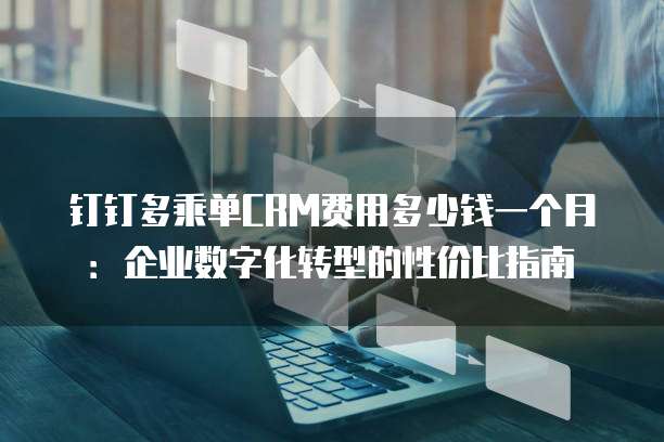 钉钉多乘单CRM费用多少钱一个月:企业数字化转型的性价比指南