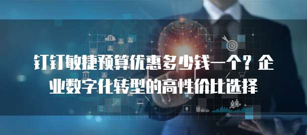 钉钉敏捷预算优惠多少钱一个?企业数字化转型的高性价比选择