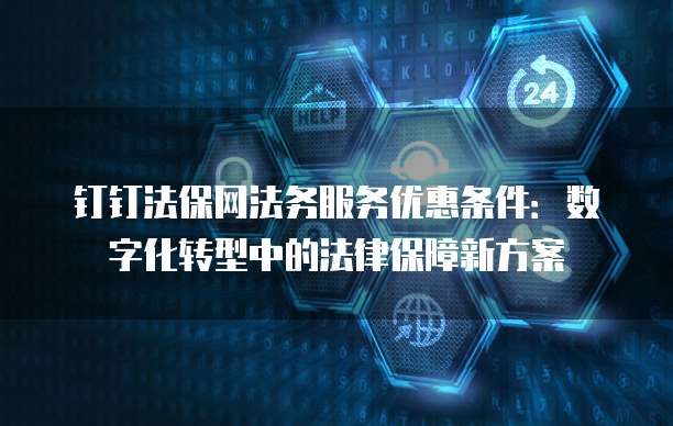钉钉法保网法务服务优惠条件:数字化转型中的法律保障新方案