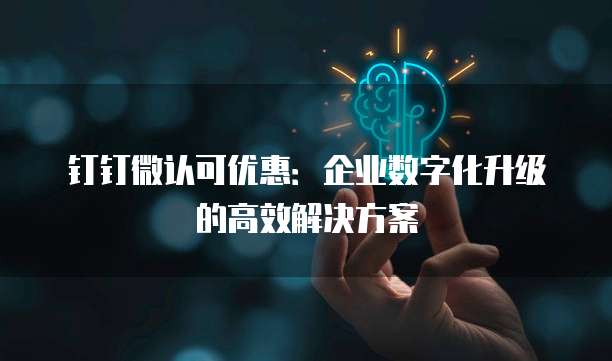 钉钉微认可优惠:企业数字化升级的高效解决方案