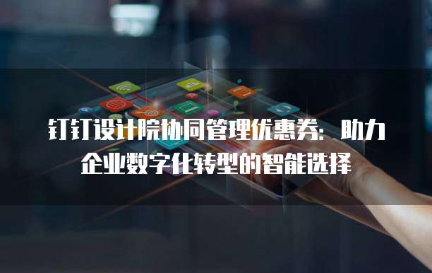 钉钉设计院协同管理优惠券:助力企业数字化转型的智能选择