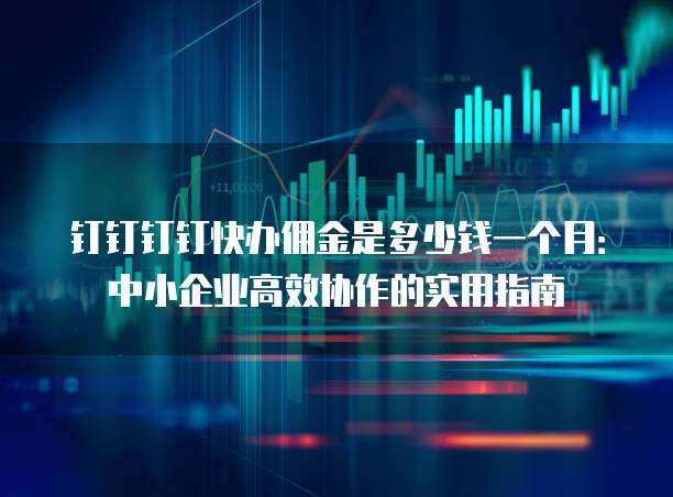 钉钉钉钉快办佣金是多少钱一个月:中小企业高效协作的实用指南