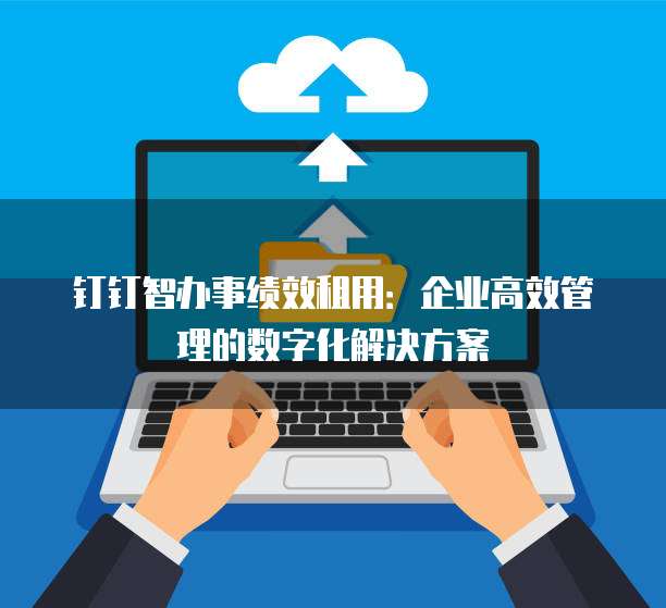钉钉智办事绩效租用:企业高效管理的数字化解决方案