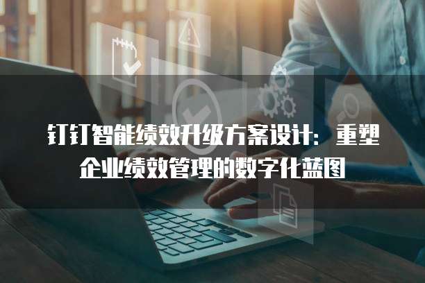 钉钉智能绩效升级方案设计:重塑企业绩效管理的数字化蓝图