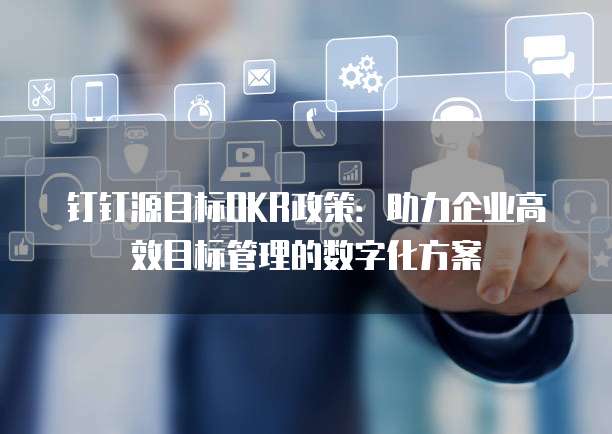 钉钉源目标OKR政策:助力企业高效目标管理的数字化方案