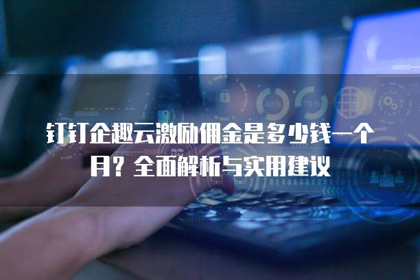 钉钉企趣云激励佣金是多少钱一个月?全面解析与实用建议