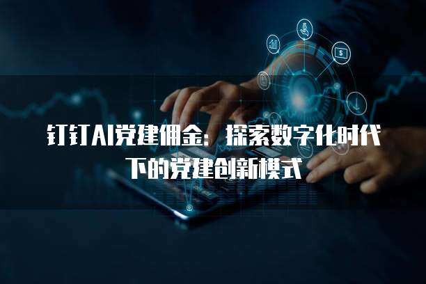 钉钉AI党建佣金:探索数字化时代下的党建创新模式