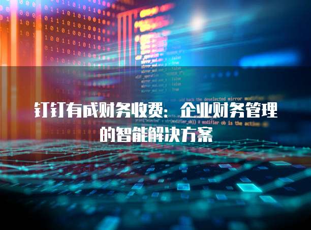 钉钉有成财务收费:企业财务管理的智能解决方案