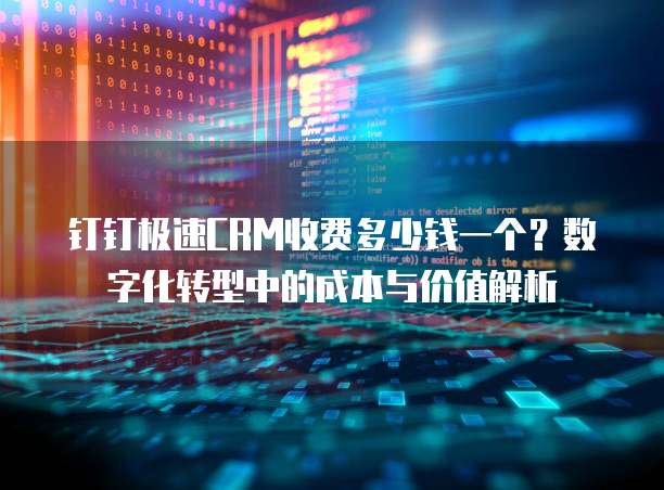 钉钉极速CRM收费多少钱一个?数字化转型中的成本与价值解析