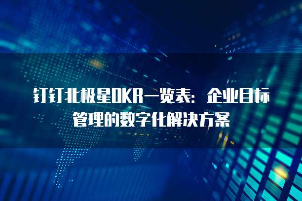 钉钉北极星OKR一览表:企业目标管理的数字化解决方案