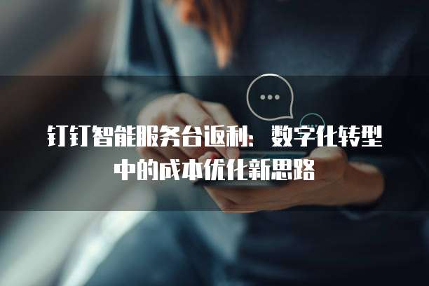 钉钉智能服务台返利：数字化转型中的成本优化新思路
