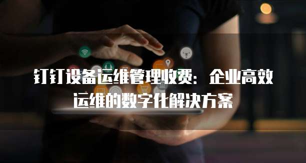 钉钉设备运维管理收费:企业高效运维的数字化解决方案