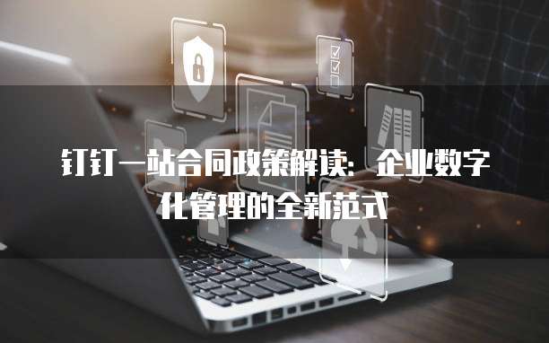 钉钉一站合同政策解读:企业数字化管理的全新范式