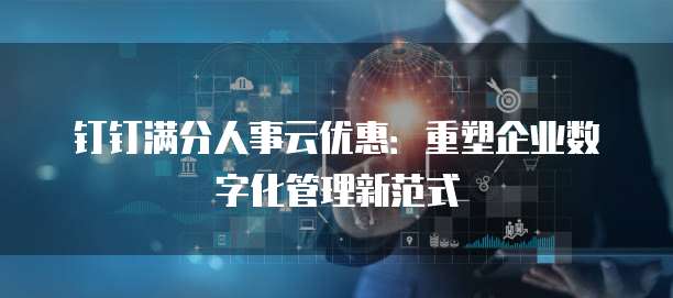 钉钉满分人事云优惠:重塑企业数字化管理新范式