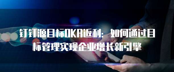 钉钉源目标OKR返利:如何通过目标管理实现企业增长新引擎