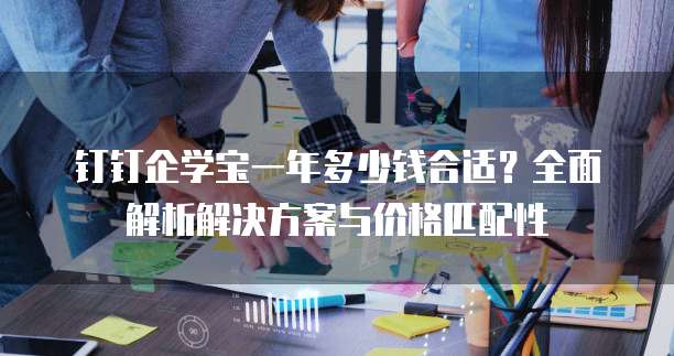 钉钉企学宝一年多少钱合适?全面解析解决方案与价格匹配性