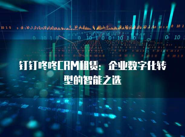 钉钉咚咚CRM租赁:企业数字化转型的智能之选