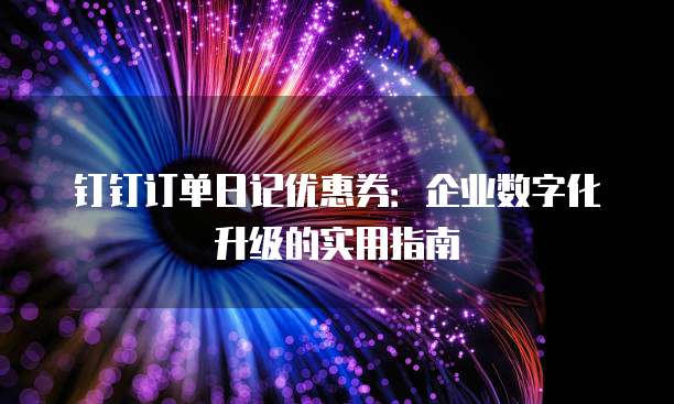 钉钉订单日记优惠券:企业数字化升级的实用指南