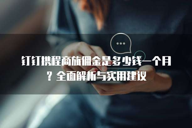 钉钉携程商旅佣金是多少钱一个月？全面解析与实用建议