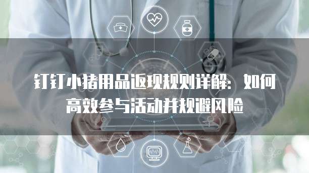 钉钉小猪用品返现规则详解:如何高效参与活动并规避风险