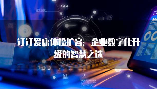 钉钉爱康体检扩容：企业数字化升级的智慧之选
