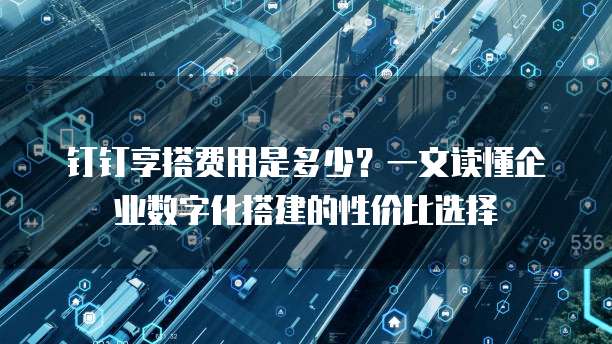 钉钉享搭费用是多少?一文读懂企业数字化搭建的性价比选择