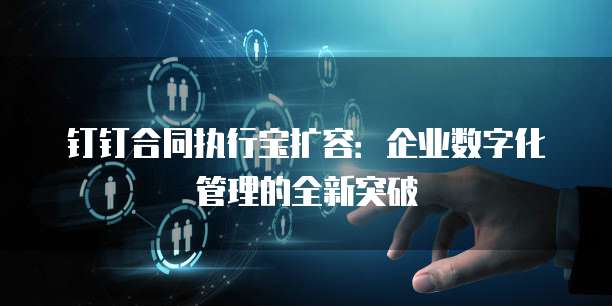 钉钉合同执行宝扩容:企业数字化管理的全新突破