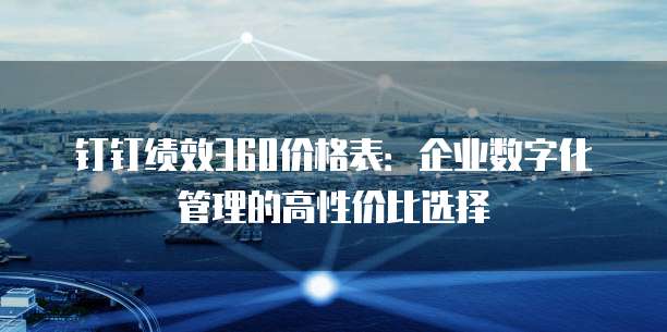 钉钉绩效360价格表:企业数字化管理的高性价比选择