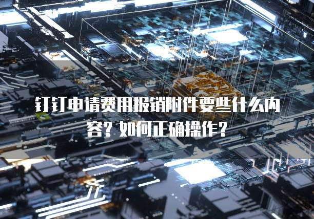 钉钉申请费用报销附件要些什么内容？如何正确操作？